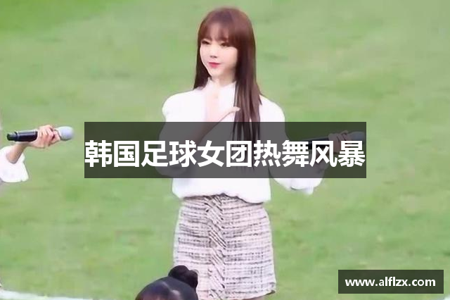 韩国足球女团热舞风暴
