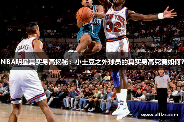 NBA明星真实身高揭秘：小土豆之外球员的真实身高究竟如何？