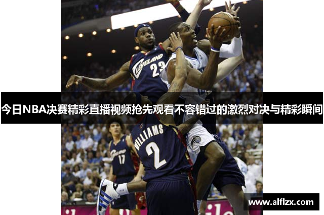 今日NBA决赛精彩直播视频抢先观看不容错过的激烈对决与精彩瞬间