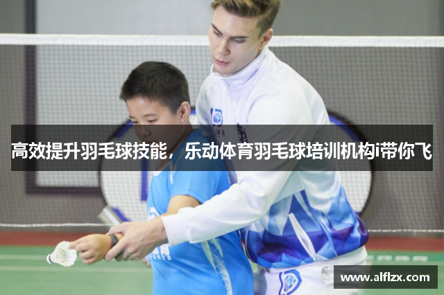 高效提升羽毛球技能，乐动体育羽毛球培训机构i带你飞