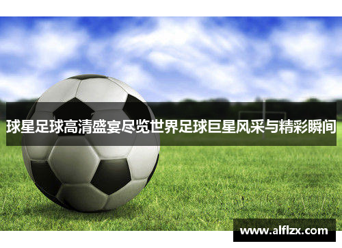 球星足球高清盛宴尽览世界足球巨星风采与精彩瞬间