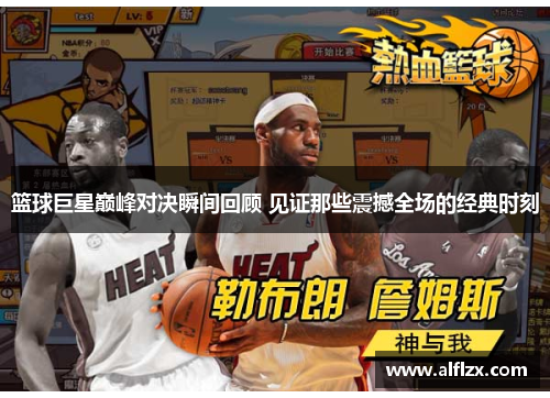 篮球巨星巅峰对决瞬间回顾 见证那些震撼全场的经典时刻