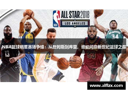 NBA篮球明星赛场争锋：从詹姆斯到库里，谁能问鼎新世纪篮球之巅