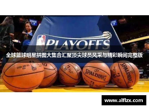 全球篮球明星拼图大集合汇聚顶尖球员风采与精彩瞬间完整版