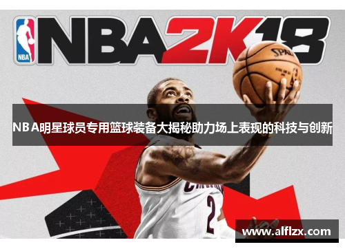 NBA明星球员专用篮球装备大揭秘助力场上表现的科技与创新