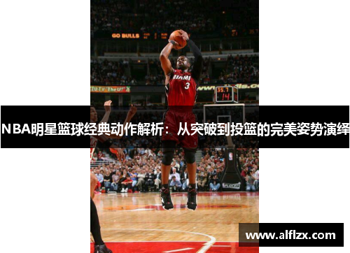NBA明星篮球经典动作解析：从突破到投篮的完美姿势演绎