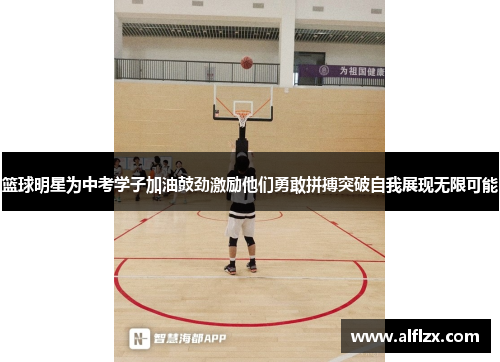 篮球明星为中考学子加油鼓劲激励他们勇敢拼搏突破自我展现无限可能