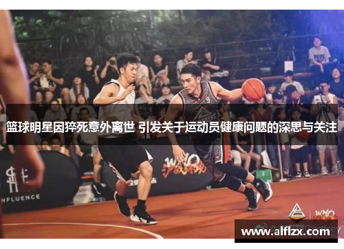 篮球明星因猝死意外离世 引发关于运动员健康问题的深思与关注