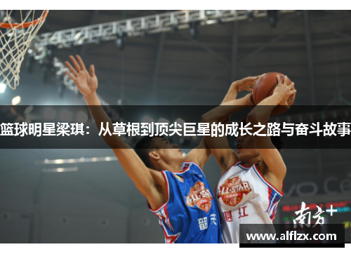 篮球明星梁琪：从草根到顶尖巨星的成长之路与奋斗故事