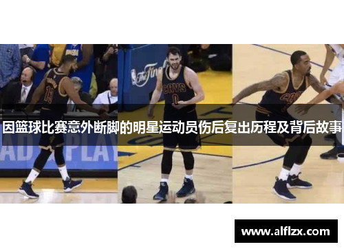 因篮球比赛意外断脚的明星运动员伤后复出历程及背后故事